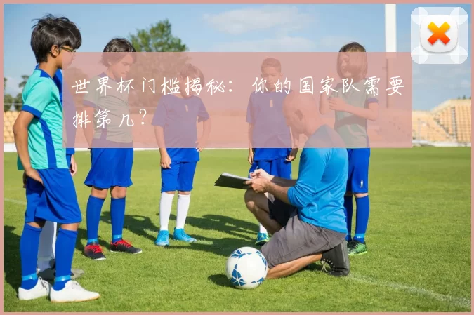 世界杯门槛揭秘：你的国家队需要排第几？