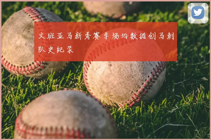 文班亚马新秀赛季场均数据创马刺队史纪录
