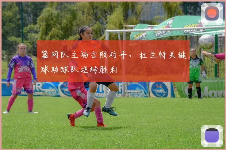 篮网队主场击败对手,杜兰特关键球助球队逆转胜利
