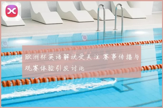 欧洲杯英语解说受关注 赛事传播与观赛体验引发讨论