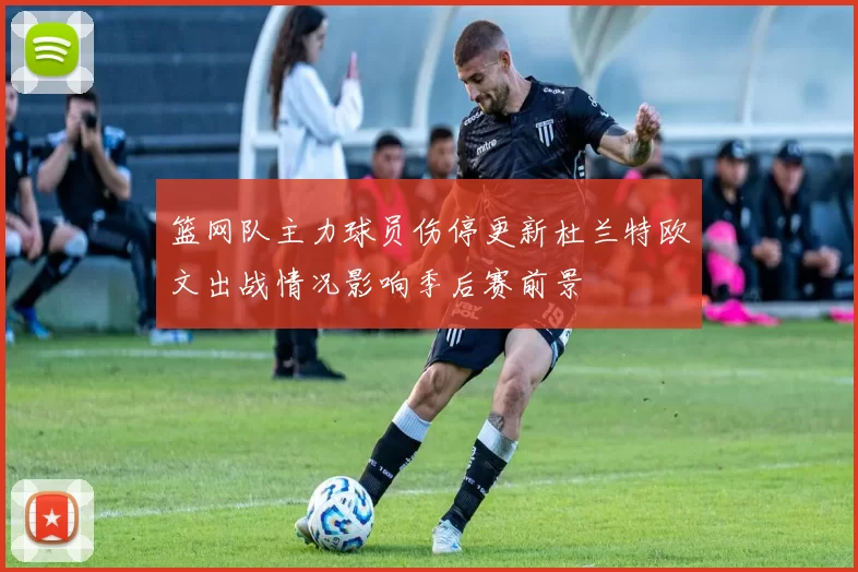 篮网队主力球员伤停更新杜兰特欧文出战情况影响季后赛前景