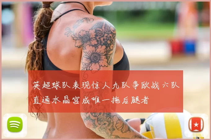 英超球队表现惊人九队争欧战六队直通水晶宫成唯一拖后腿者