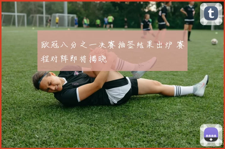 欧冠八分之一决赛抽签结果出炉 赛程对阵即将揭晓