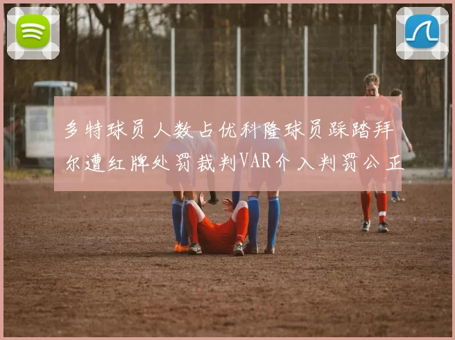多特球员人数占优科隆球员踩踏拜尔遭红牌处罚裁判VAR介入判罚公正