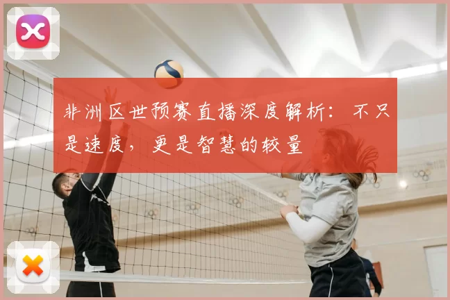 非洲区世预赛直播深度解析:不只是速度,更是智慧的较量