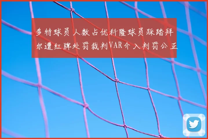 多特球员人数占优科隆球员踩踏拜尔遭红牌处罚裁判VAR介入判罚公正