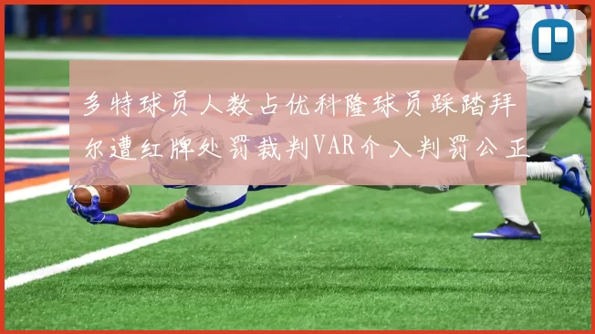 多特球员人数占优科隆球员踩踏拜尔遭红牌处罚裁判VAR介入判罚公正