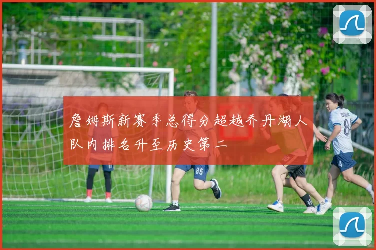 詹姆斯新赛季总得分超越乔丹湖人队内排名升至历史第二