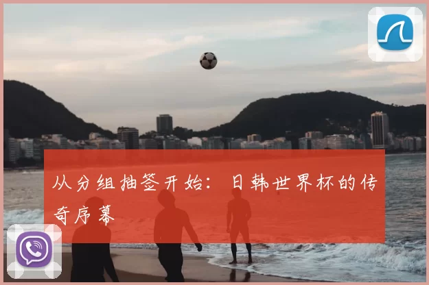 从分组抽签开始：日韩世界杯的传奇序幕