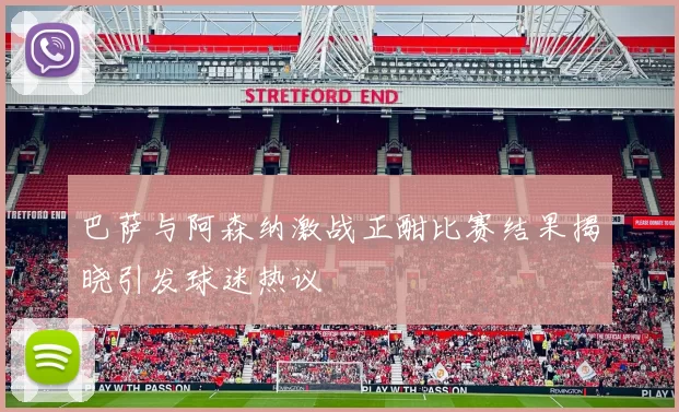 巴萨与阿森纳激战正酣比赛结果揭晓引发球迷热议