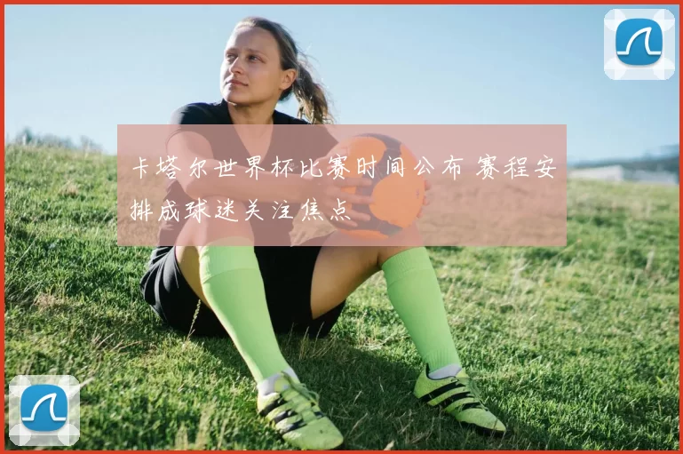卡塔尔世界杯比赛时间公布 赛程安排成球迷关注焦点