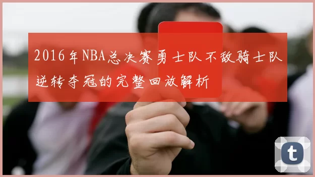 2016年NBA总决赛勇士队不敌骑士队逆转夺冠的完整回放解析