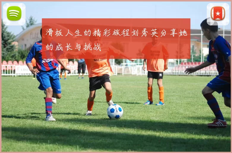滑板人生的精彩旅程刘秀英分享她的成长与挑战