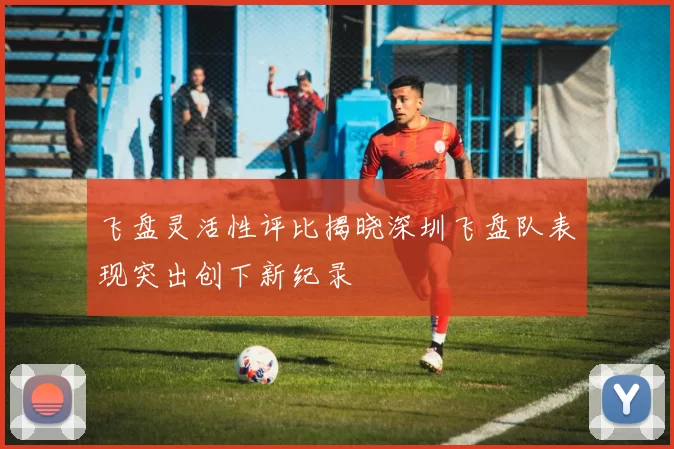 飞盘灵活性评比揭晓深圳飞盘队表现突出创下新纪录