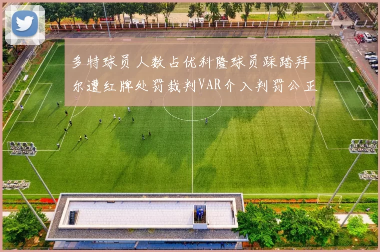 多特球员人数占优科隆球员踩踏拜尔遭红牌处罚裁判VAR介入判罚公正