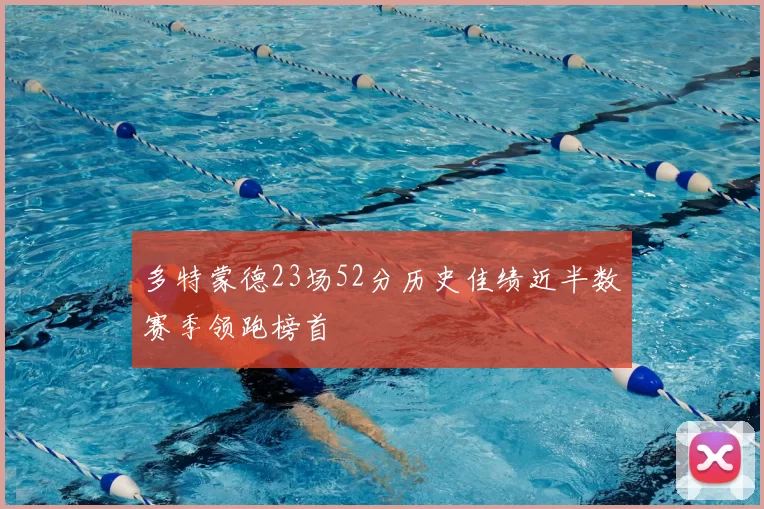 多特蒙德23场52分历史佳绩近半数赛季领跑榜首