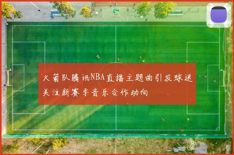 火箭队腾讯NBA直播主题曲引发球迷关注新赛季音乐合作动向