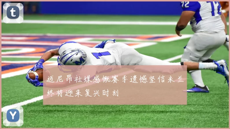 迈尼昂社媒感慨赛季遗憾坚信米兰终将迎来复兴时刻