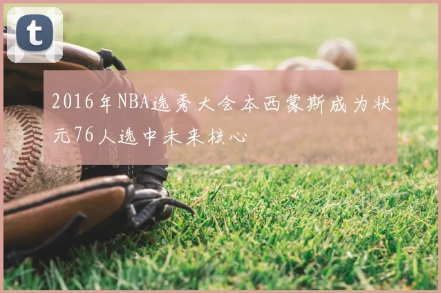 2016年NBA选秀大会本西蒙斯成为状元76人选中未来核心