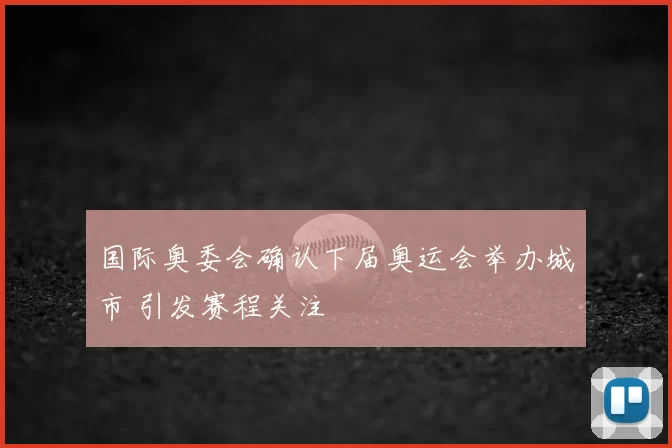 国际奥委会确认下届奥运会举办城市 引发赛程关注