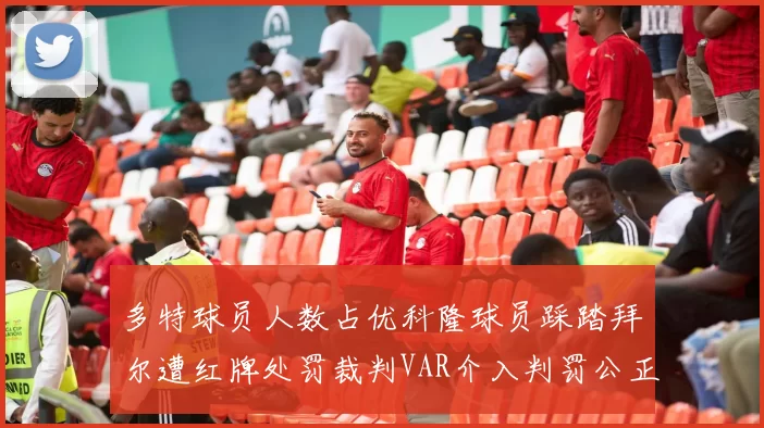 多特球员人数占优科隆球员踩踏拜尔遭红牌处罚裁判VAR介入判罚公正