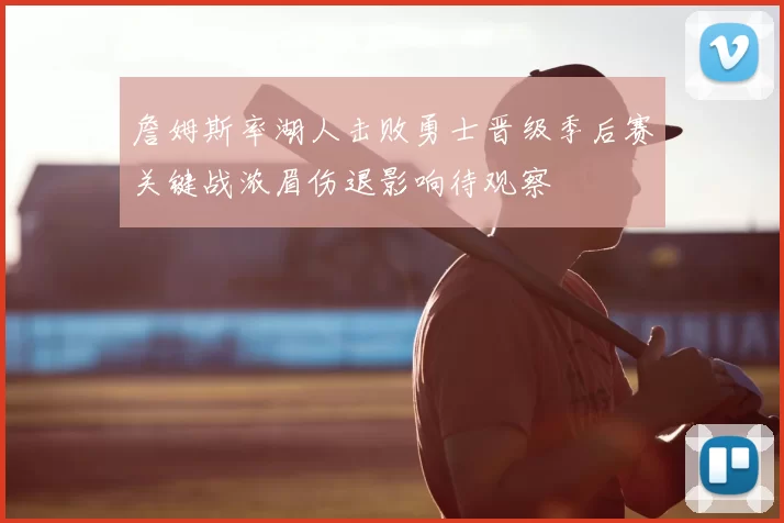 詹姆斯率湖人击败勇士晋级季后赛关键战浓眉伤退影响待观察
