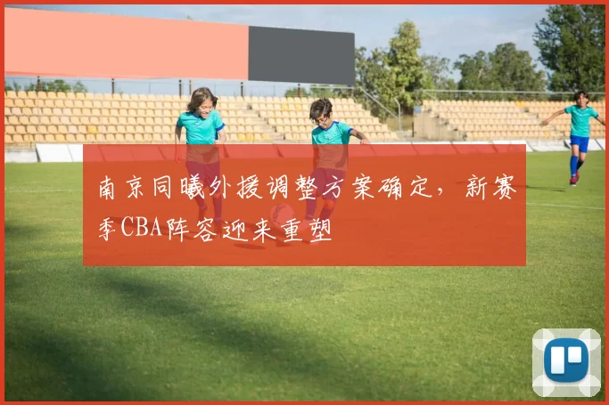 南京同曦外援调整方案确定，新赛季CBA阵容迎来重塑