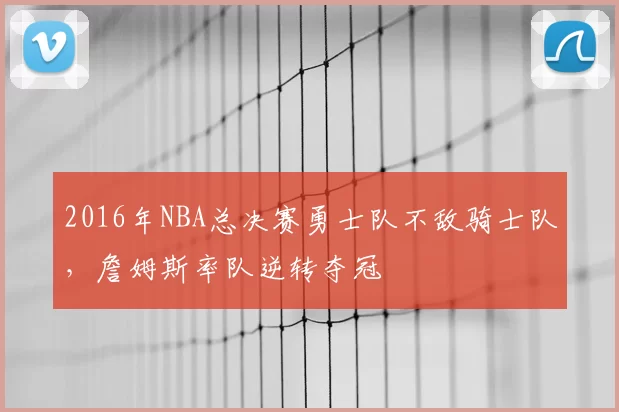 2016年NBA总决赛勇士队不敌骑士队，詹姆斯率队逆转夺冠
