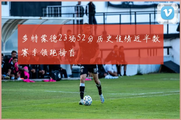 多特蒙德23场52分历史佳绩近半数赛季领跑榜首