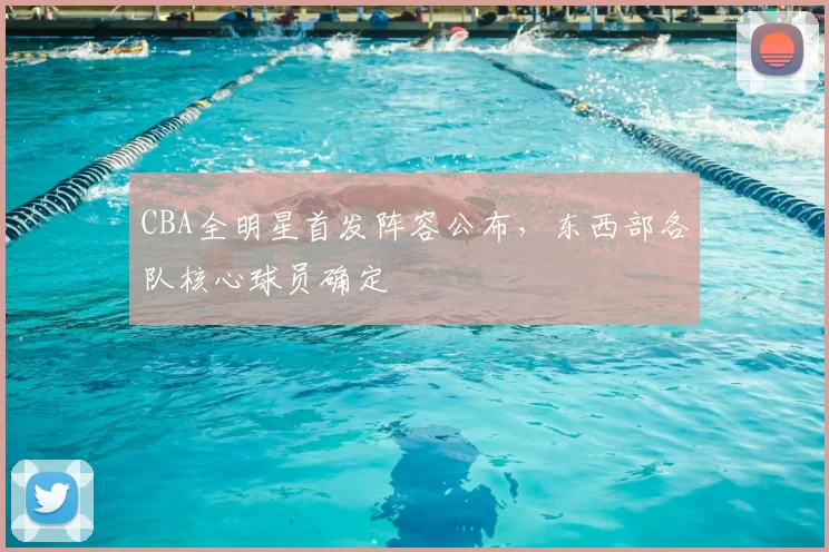 CBA全明星首发阵容公布,东西部各队核心球员确定