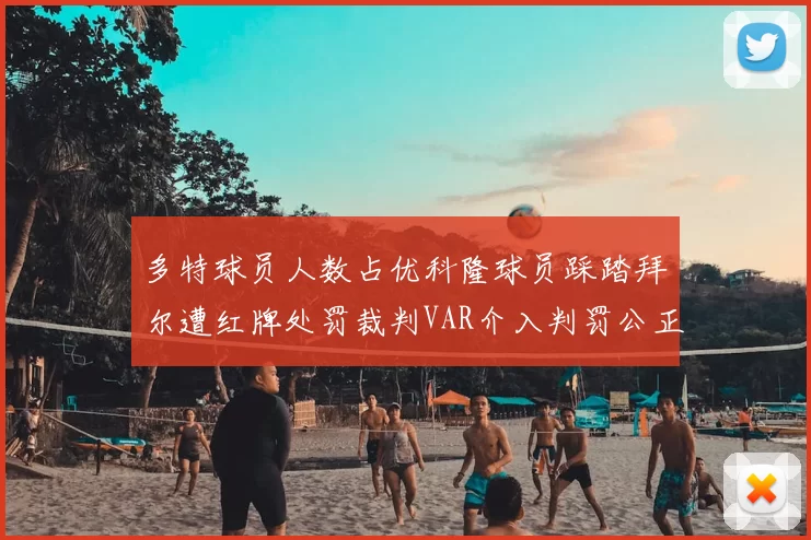 多特球员人数占优科隆球员踩踏拜尔遭红牌处罚裁判VAR介入判罚公正