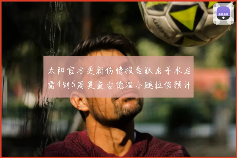 太阳官方更新伤情报告狄龙手术后需4到6周复查古德温小腿拉伤预计1到2周恢复