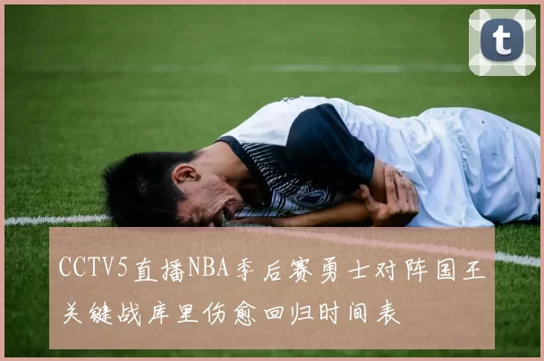 CCTV5直播NBA季后赛勇士对阵国王关键战库里伤愈回归时间表