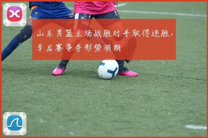 山东男篮主场战胜对手取得连胜，季后赛争夺形势明朗
