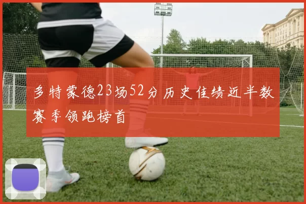 多特蒙德23场52分历史佳绩近半数赛季领跑榜首