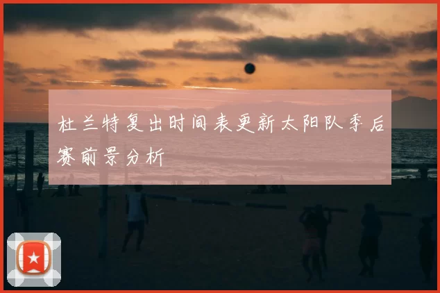 杜兰特复出时间表更新太阳队季后赛前景分析