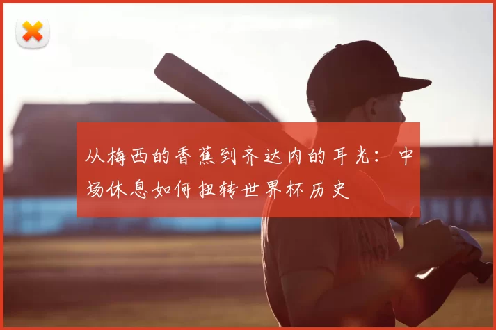 从梅西的香蕉到齐达内的耳光：中场休息如何扭转世界杯历史