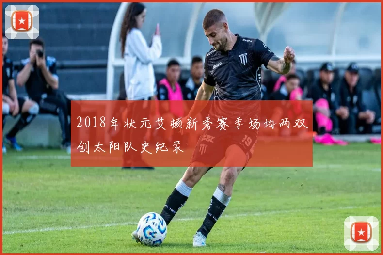 2018年状元艾顿新秀赛季场均两双创太阳队史纪录