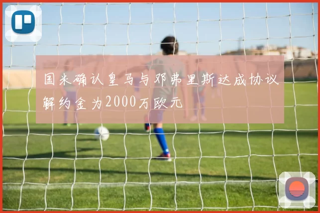 国米确认皇马与邓弗里斯达成协议解约金为2000万欧元