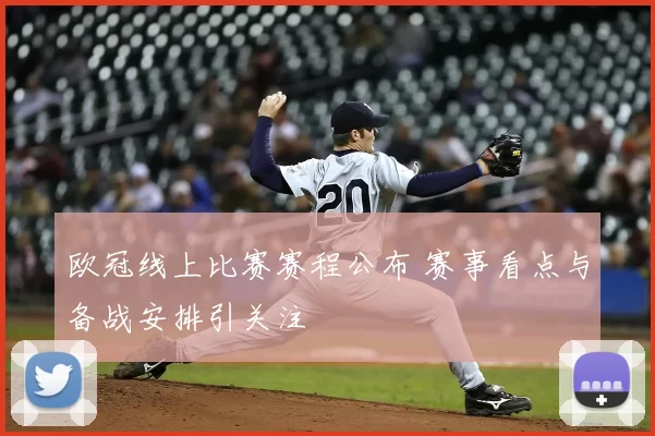 欧冠线上比赛赛程公布 赛事看点与备战安排引关注