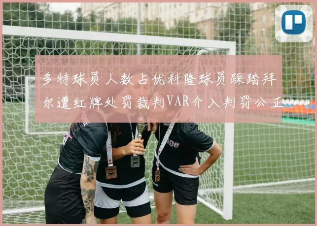 多特球员人数占优科隆球员踩踏拜尔遭红牌处罚裁判VAR介入判罚公正