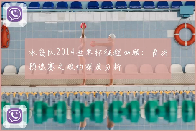 冰岛队2014世界杯征程回顾:首次预选赛之旅的深度分析
