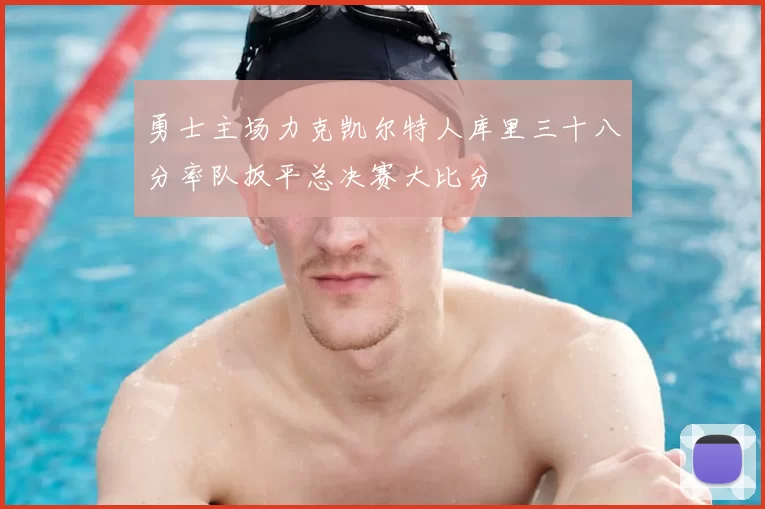 勇士主场力克凯尔特人库里三十八分率队扳平总决赛大比分
