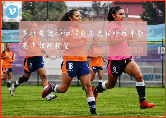多特蒙德23场52分历史佳绩近半数赛季领跑榜首